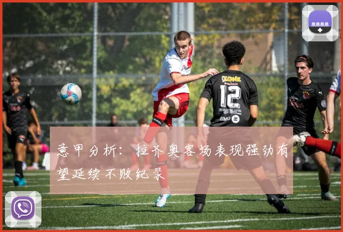意甲分析：拉齐奥客场表现强劲有望延续不败纪录