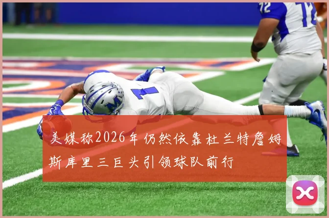 美媒称2026年仍然依靠杜兰特詹姆斯库里三巨头引领球队前行