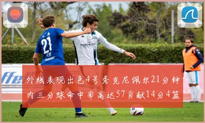 外线表现出色4号秀克尼佩尔21分钟内三分球命中率高达57贡献14分4篮板3助攻