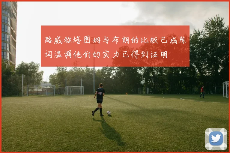 路威称塔图姆与布朗的比较已成陈词滥调他们的实力已得到证明