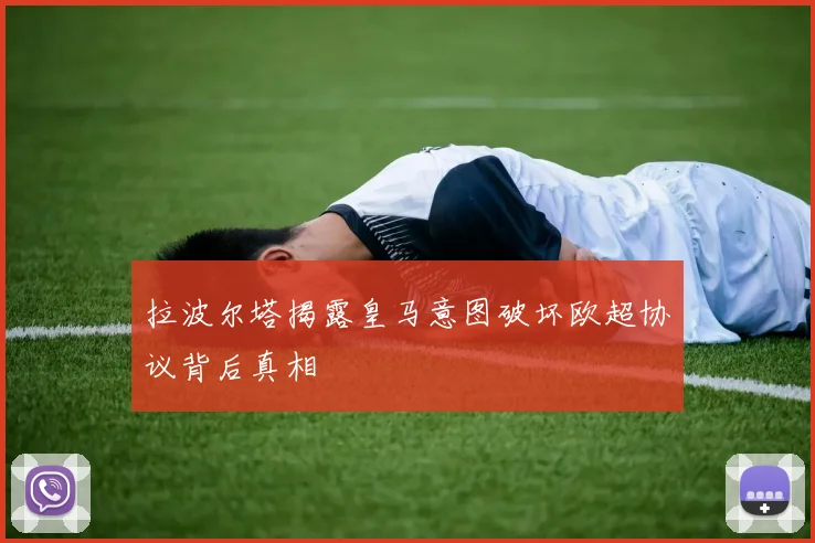 拉波尔塔揭露皇马意图破坏欧超协议背后真相