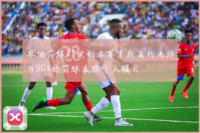 单场罚球21次创本赛季新高约老师与SGA的罚球表现令人瞩目