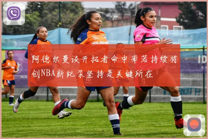 阿德尔曼谈开拓者命中率若持续将创NBA新纪录坚持是关键所在