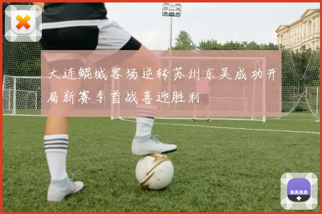 大连鲲城客场逆转苏州东吴成功开局新赛季首战喜迎胜利