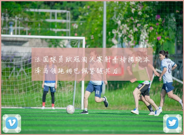 法国球员欧冠淘汰赛射手榜揭晓本泽马领跑姆巴佩紧随其后