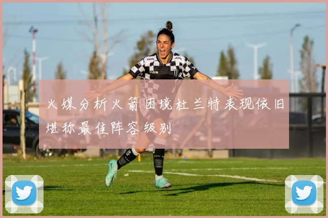 火媒分析火箭困境杜兰特表现依旧堪称最佳阵容级别